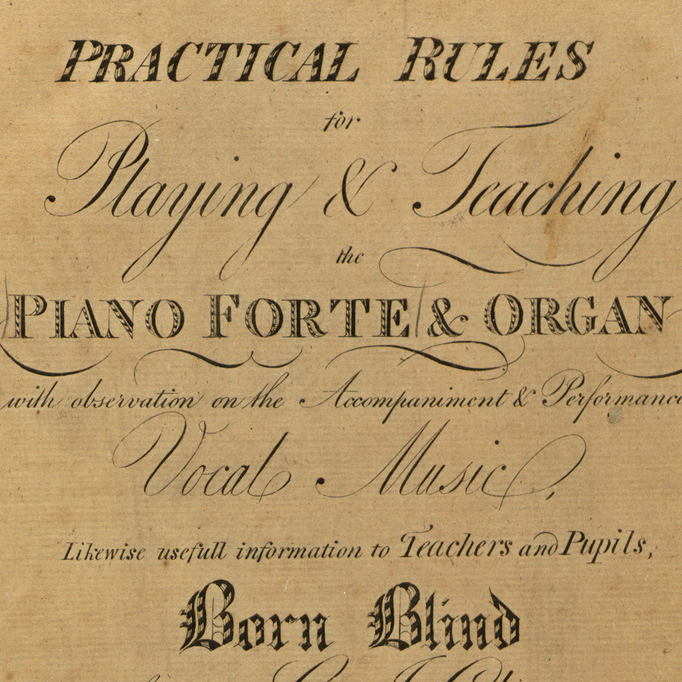 Practical rules for playing & teaching the piano forte & organ [music] : with observation on the accompaniment & performance of vocal music, likewise usefull information to teachers and pupils, born blind